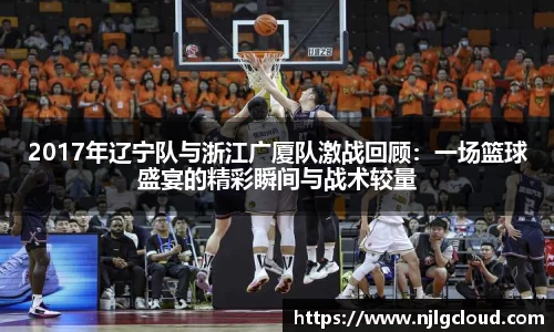 2017年辽宁队与浙江广厦队激战回顾：一场篮球盛宴的精彩瞬间与战术较量