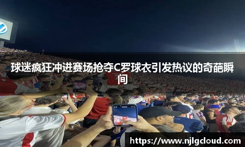 球迷疯狂冲进赛场抢夺C罗球衣引发热议的奇葩瞬间