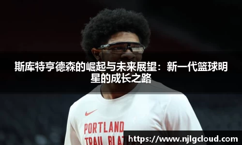 斯库特亨德森的崛起与未来展望：新一代篮球明星的成长之路