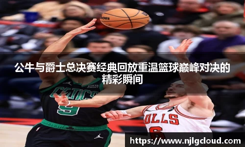 公牛与爵士总决赛经典回放重温篮球巅峰对决的精彩瞬间