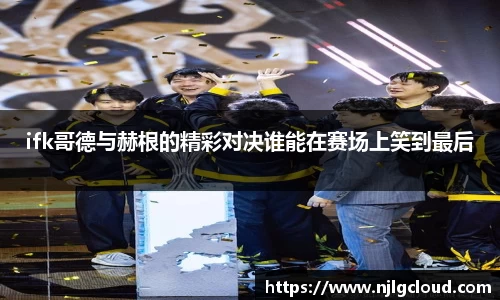 ifk哥德与赫根的精彩对决谁能在赛场上笑到最后