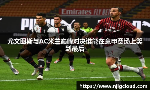 尤文图斯与AC米兰巅峰对决谁能在意甲赛场上笑到最后