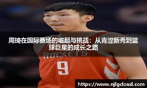 周琦在国际赛场的崛起与挑战：从青涩新秀到篮球巨星的成长之路